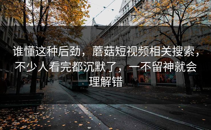 谁懂这种后劲，蘑菇短视频相关搜索，不少人看完都沉默了，一不留神就会理解错  第1张