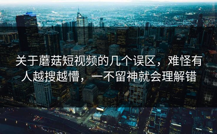 关于蘑菇短视频的几个误区，难怪有人越搜越懵，一不留神就会理解错  第1张