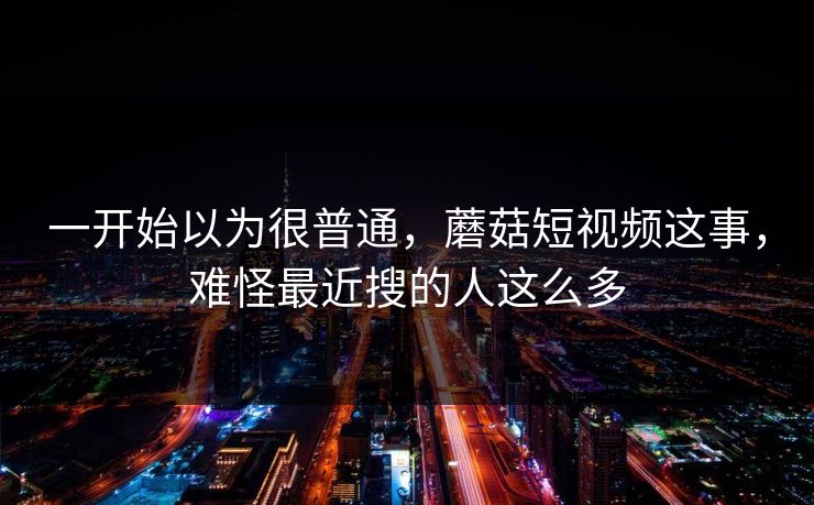一开始以为很普通，蘑菇短视频这事，难怪最近搜的人这么多  第1张