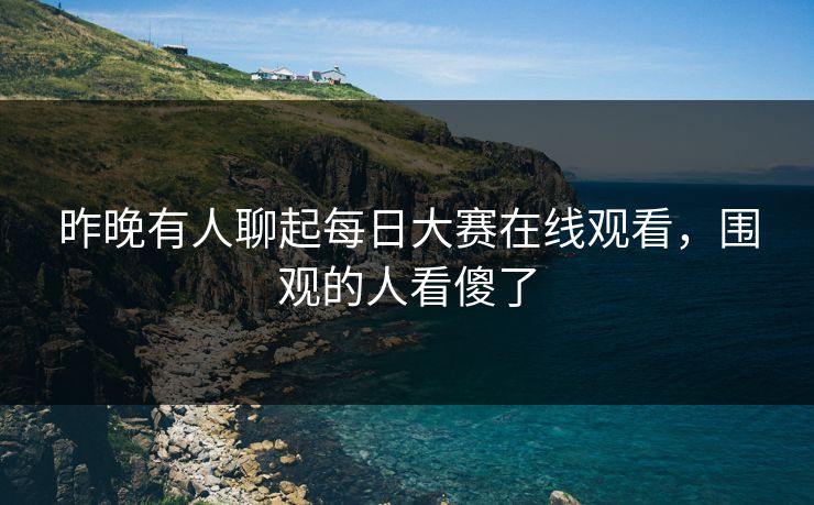 昨晚有人聊起每日大赛在线观看，围观的人看傻了  第1张