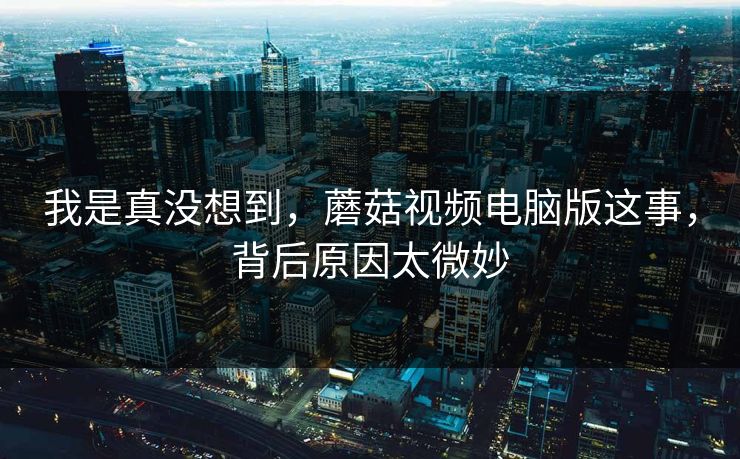我是真没想到,蘑菇视频电脑版这事,背后原因太微妙 第1张 我是真没想到,蘑菇视频电脑版这事,背后原因太微妙 第1张